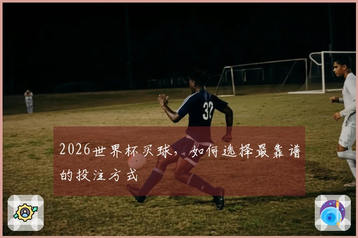 2026世界杯买球，如何选择最靠谱的投注方式