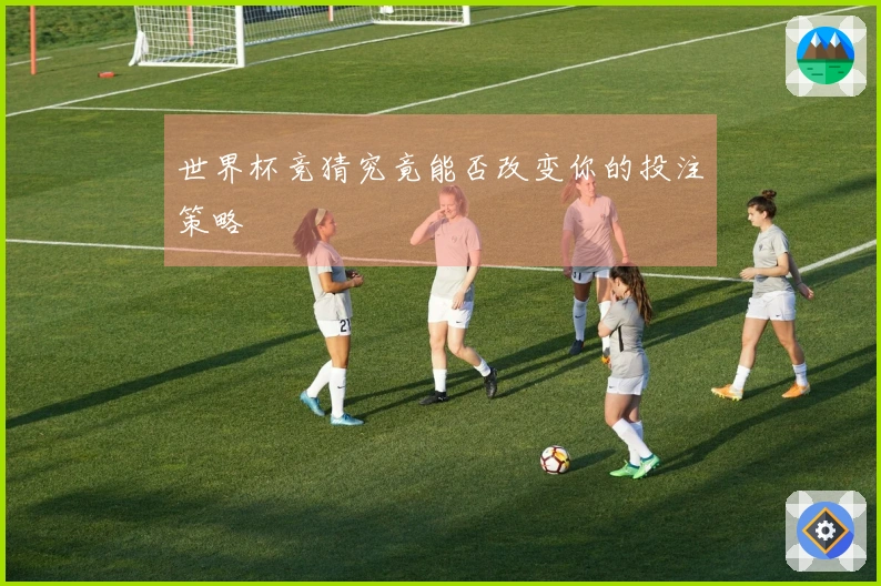 世界杯竞猜究竟能否改变你的投注策略