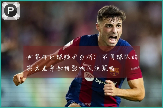 世界杯让球赔率分析：不同球队的实力差异如何影响投注策略