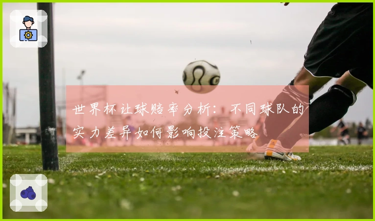 世界杯让球赔率分析：不同球队的实力差异如何影响投注策略