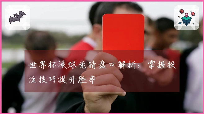 世界杯滚球竞猜盘口解析，掌握投注技巧提升胜率