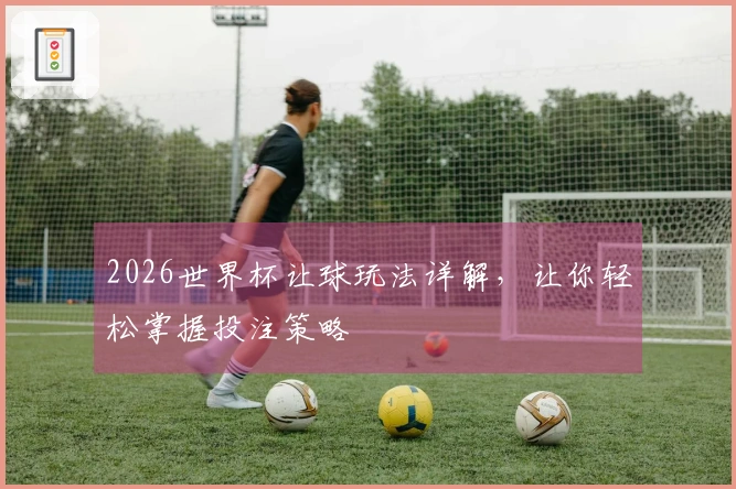 2026世界杯让球玩法详解，让你轻松掌握投注策略