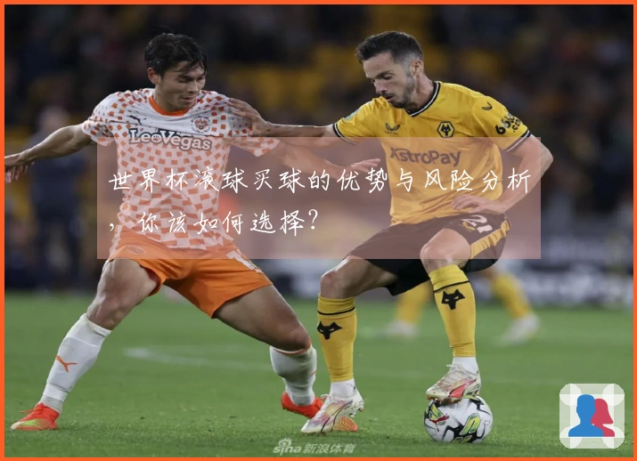 世界杯滚球买球的优势与风险分析，你该如何选择？