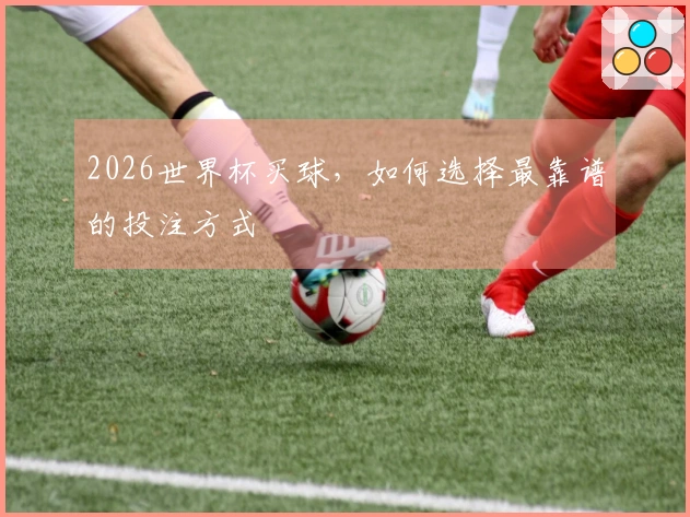 2026世界杯买球，如何选择最靠谱的投注方式