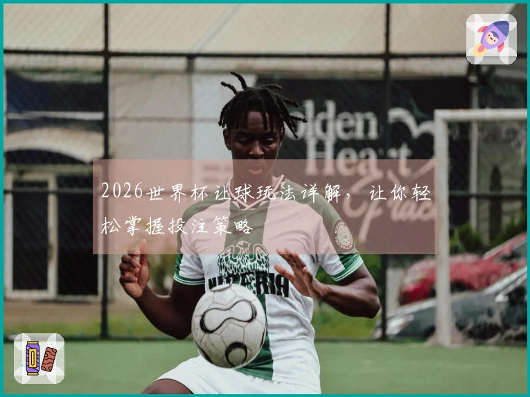 2026世界杯让球玩法详解，让你轻松掌握投注策略